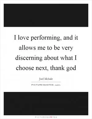 I love performing, and it allows me to be very discerning about what I choose next, thank god Picture Quote #1