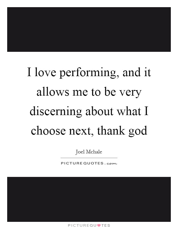 I love performing, and it allows me to be very discerning about what I choose next, thank god Picture Quote #1