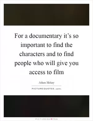 For a documentary it’s so important to find the characters and to find people who will give you access to film Picture Quote #1