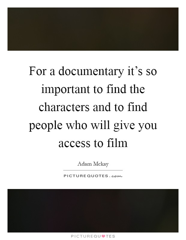 For a documentary it's so important to find the characters and to find people who will give you access to film Picture Quote #1