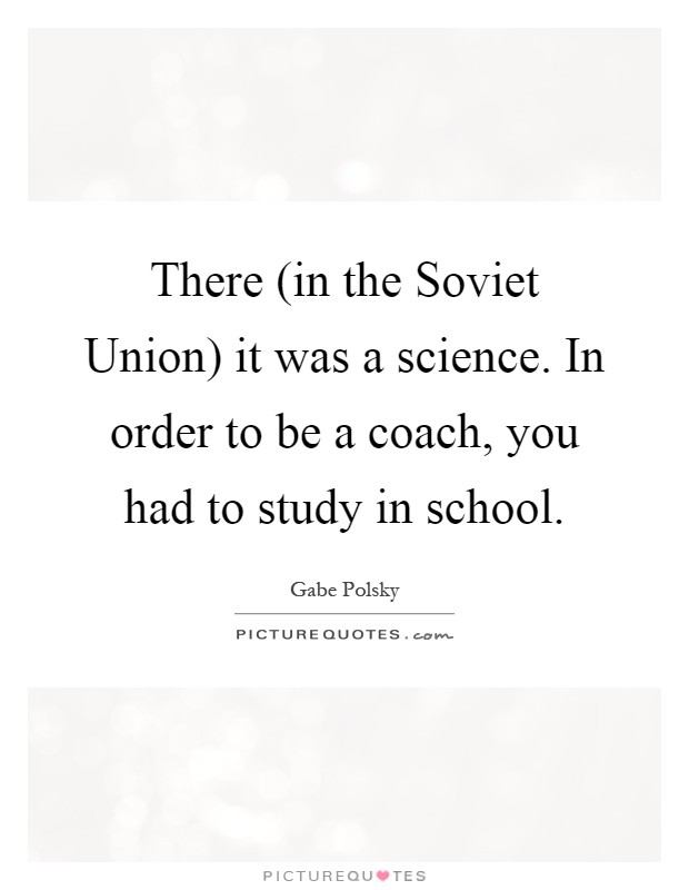 There (in the Soviet Union) it was a science. In order to be a coach, you had to study in school Picture Quote #1