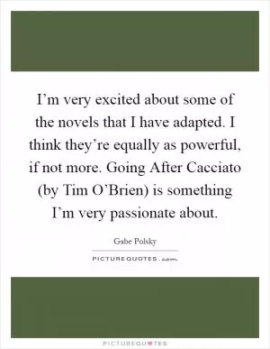 I’m very excited about some of the novels that I have adapted. I think they’re equally as powerful, if not more. Going After Cacciato (by Tim O’Brien) is something I’m very passionate about Picture Quote #1