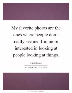 My favorite photos are the ones where people don’t really see me. I’m more interested in looking at people looking at things Picture Quote #1