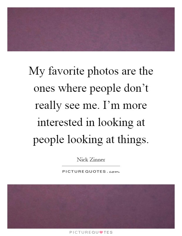 My favorite photos are the ones where people don't really see me. I'm more interested in looking at people looking at things Picture Quote #1