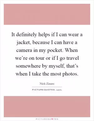 It definitely helps if I can wear a jacket, because I can have a camera in my pocket. When we’re on tour or if I go travel somewhere by myself, that’s when I take the most photos Picture Quote #1