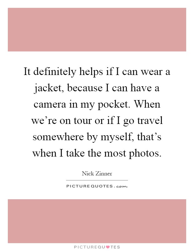 It definitely helps if I can wear a jacket, because I can have a camera in my pocket. When we're on tour or if I go travel somewhere by myself, that's when I take the most photos Picture Quote #1