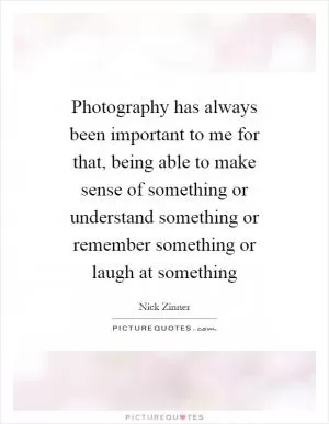 Photography has always been important to me for that, being able to make sense of something or understand something or remember something or laugh at something Picture Quote #1