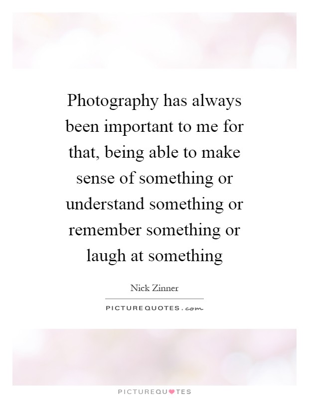 Photography has always been important to me for that, being able to make sense of something or understand something or remember something or laugh at something Picture Quote #1