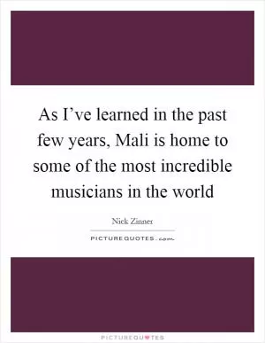 As I’ve learned in the past few years, Mali is home to some of the most incredible musicians in the world Picture Quote #1