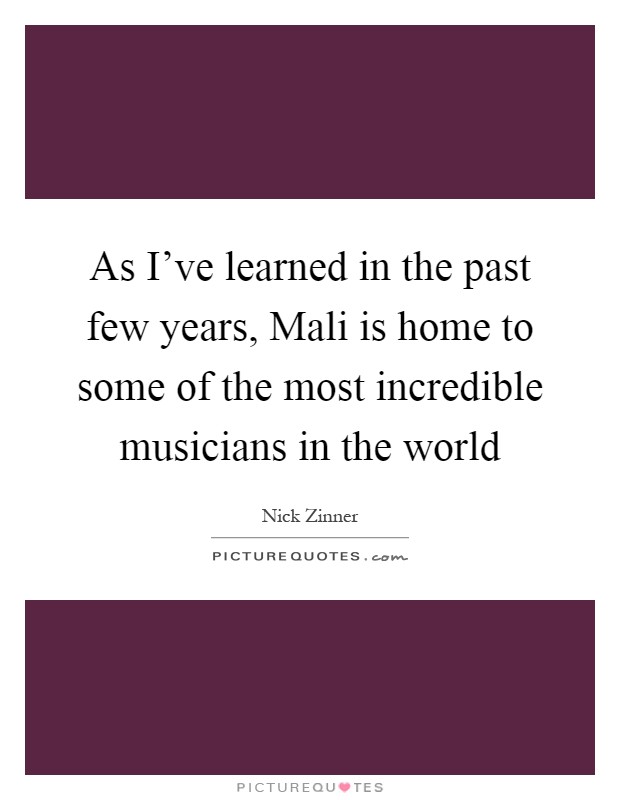 As I've learned in the past few years, Mali is home to some of the most incredible musicians in the world Picture Quote #1