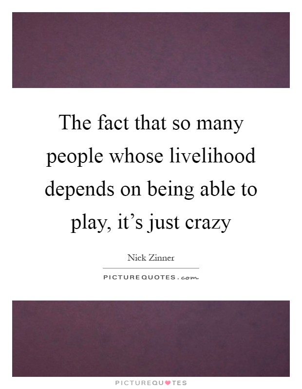 The fact that so many people whose livelihood depends on being able to play, it's just crazy Picture Quote #1