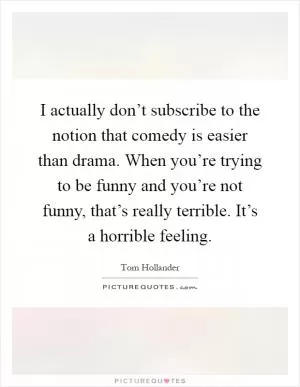 I actually don’t subscribe to the notion that comedy is easier than drama. When you’re trying to be funny and you’re not funny, that’s really terrible. It’s a horrible feeling Picture Quote #1