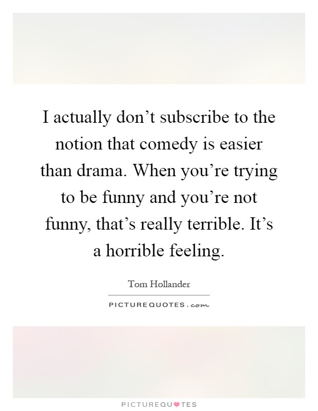 I actually don't subscribe to the notion that comedy is easier than drama. When you're trying to be funny and you're not funny, that's really terrible. It's a horrible feeling Picture Quote #1