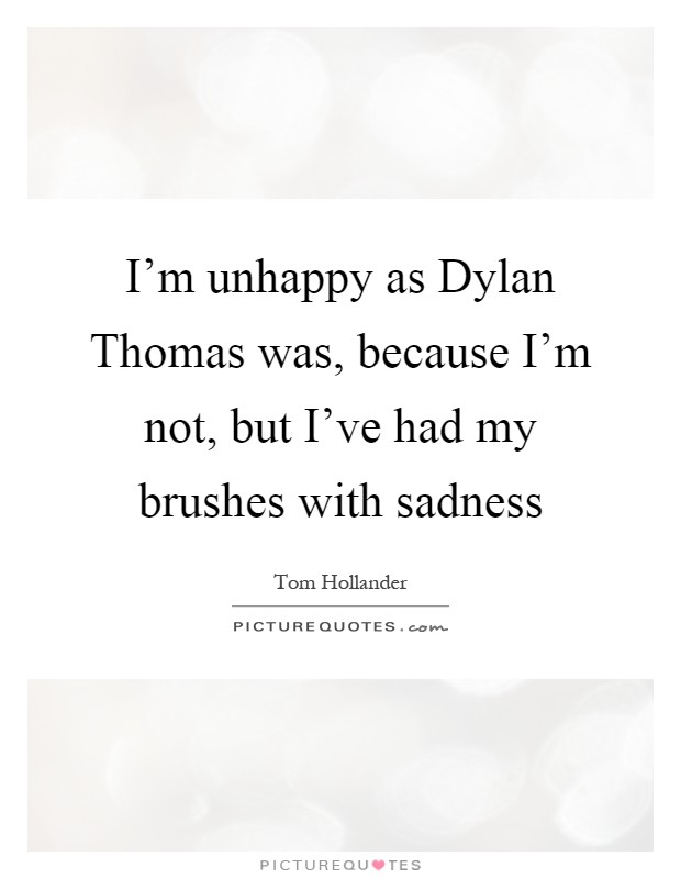 I'm unhappy as Dylan Thomas was, because I'm not, but I've had my brushes with sadness Picture Quote #1