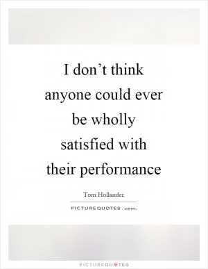 I don’t think anyone could ever be wholly satisfied with their performance Picture Quote #1