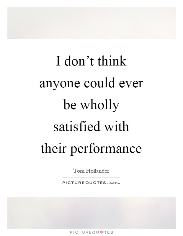 I don't think anyone could ever be wholly satisfied with their performance Picture Quote #1