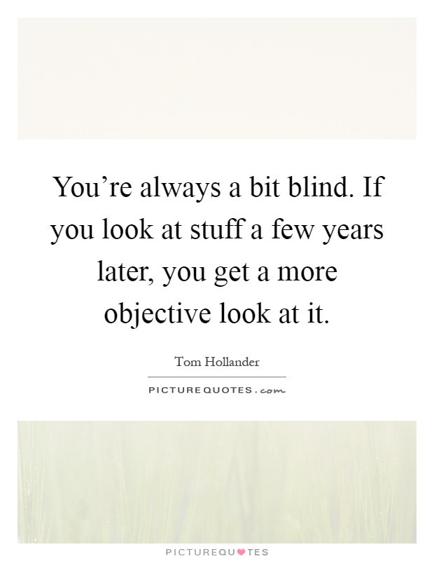 You're always a bit blind. If you look at stuff a few years later, you get a more objective look at it Picture Quote #1