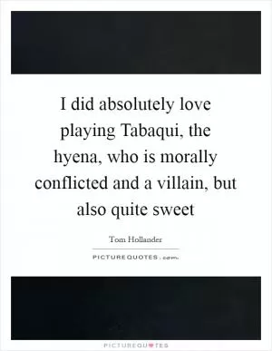 I did absolutely love playing Tabaqui, the hyena, who is morally conflicted and a villain, but also quite sweet Picture Quote #1