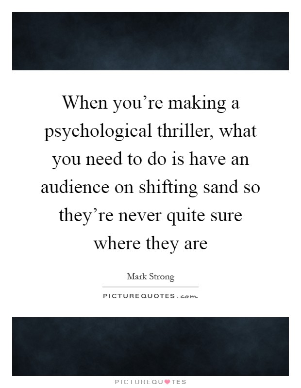 When you're making a psychological thriller, what you need to do is have an audience on shifting sand so they're never quite sure where they are Picture Quote #1