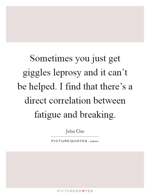 Sometimes you just get giggles leprosy and it can't be helped. I find that there's a direct correlation between fatigue and breaking Picture Quote #1