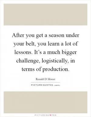 After you get a season under your belt, you learn a lot of lessons. It’s a much bigger challenge, logistically, in terms of production Picture Quote #1