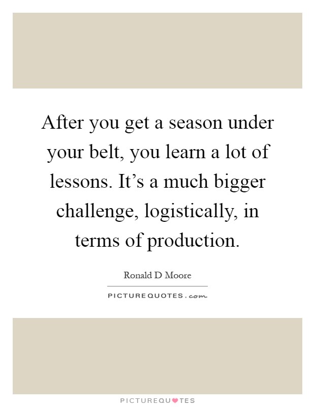 After you get a season under your belt, you learn a lot of lessons. It's a much bigger challenge, logistically, in terms of production Picture Quote #1