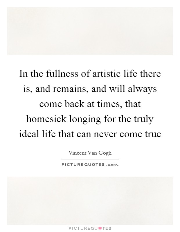 In the fullness of artistic life there is, and remains, and will always come back at times, that homesick longing for the truly ideal life that can never come true Picture Quote #1