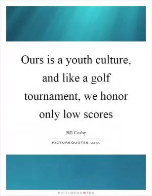 Ours is a youth culture, and like a golf tournament, we honor only low scores Picture Quote #1