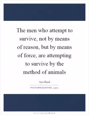 The men who attempt to survive, not by means of reason, but by means of force, are attempting to survive by the method of animals Picture Quote #1