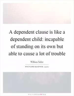 A dependent clause is like a dependent child: incapable of standing on its own but able to cause a lot of trouble Picture Quote #1