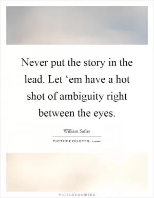 Never put the story in the lead. Let ‘em have a hot shot of ambiguity right between the eyes Picture Quote #1