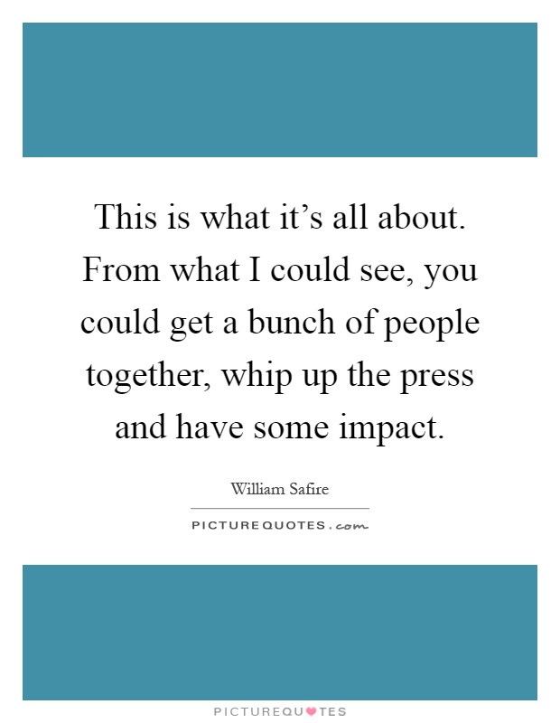 This is what it's all about. From what I could see, you could get a bunch of people together, whip up the press and have some impact Picture Quote #1