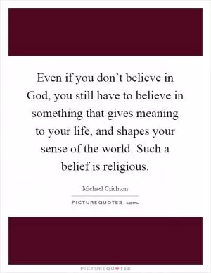 Even if you don’t believe in God, you still have to believe in something that gives meaning to your life, and shapes your sense of the world. Such a belief is religious Picture Quote #1