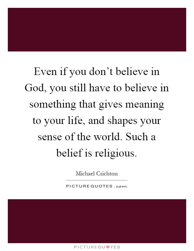 Even if you don't believe in God, you still have to believe in something that gives meaning to your life, and shapes your sense of the world. Such a belief is religious Picture Quote #1