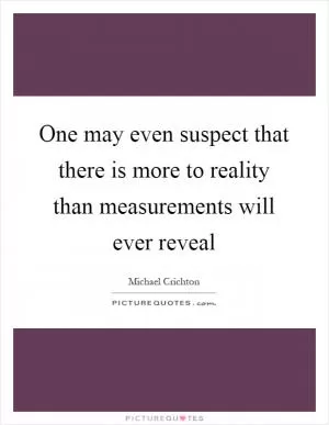 One may even suspect that there is more to reality than measurements will ever reveal Picture Quote #1