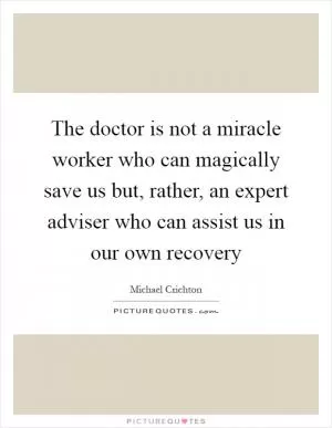 The doctor is not a miracle worker who can magically save us but, rather, an expert adviser who can assist us in our own recovery Picture Quote #1