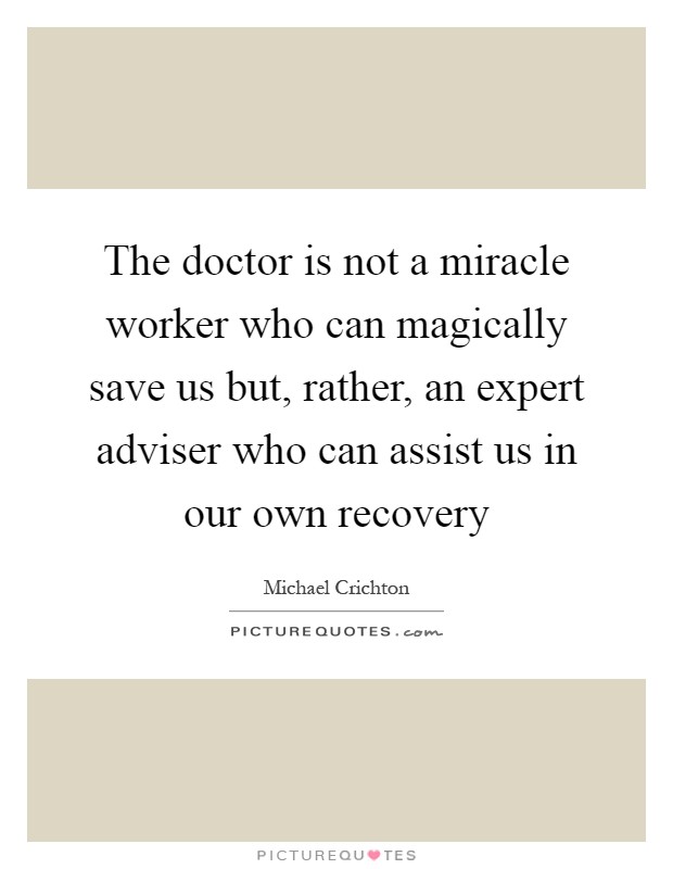 The doctor is not a miracle worker who can magically save us but, rather, an expert adviser who can assist us in our own recovery Picture Quote #1