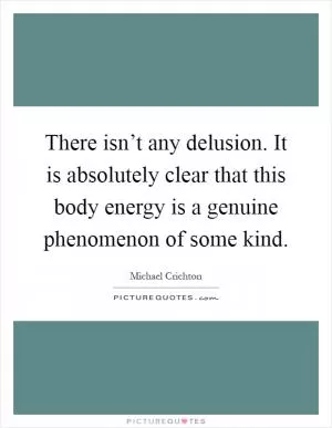 There isn’t any delusion. It is absolutely clear that this body energy is a genuine phenomenon of some kind Picture Quote #1