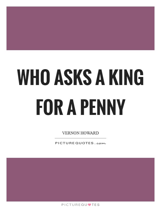 Who asks a king for a penny Picture Quote #1