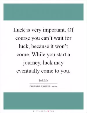 Luck is very important. Of course you can’t wait for luck, because it won’t come. While you start a journey, luck may eventually come to you Picture Quote #1