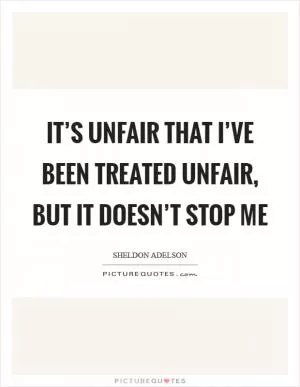 It’s unfair that I’ve been treated unfair, but it doesn’t stop me Picture Quote #1