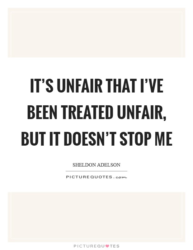 It's unfair that I've been treated unfair, but it doesn't stop me Picture Quote #1
