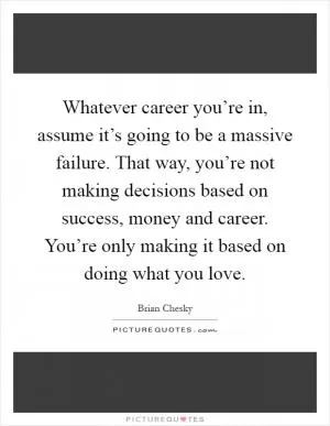 Whatever career you’re in, assume it’s going to be a massive failure. That way, you’re not making decisions based on success, money and career. You’re only making it based on doing what you love Picture Quote #1