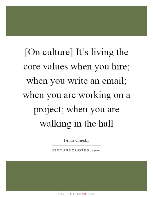 [On culture] It's living the core values when you hire; when you write an email; when you are working on a project; when you are walking in the hall Picture Quote #1