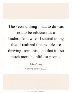 The second thing I had to do was not to be reluctant as a leader...And when I started doing that, I realized that people are thriving from this, and that it’s so much more helpful for people Picture Quote #1