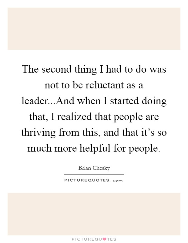 The second thing I had to do was not to be reluctant as a leader...And when I started doing that, I realized that people are thriving from this, and that it's so much more helpful for people Picture Quote #1