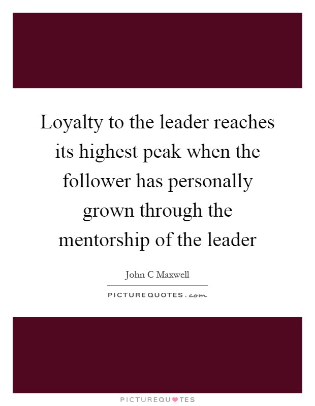 Loyalty to the leader reaches its highest peak when the follower has personally grown through the mentorship of the leader Picture Quote #1