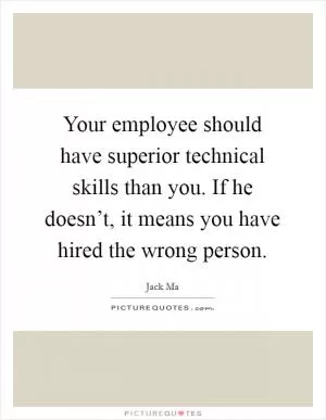 Your employee should have superior technical skills than you. If he doesn’t, it means you have hired the wrong person Picture Quote #1