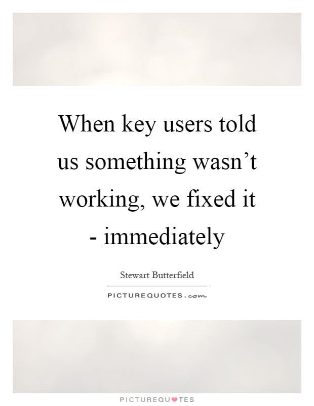 When key users told us something wasn't working, we fixed it - immediately Picture Quote #1