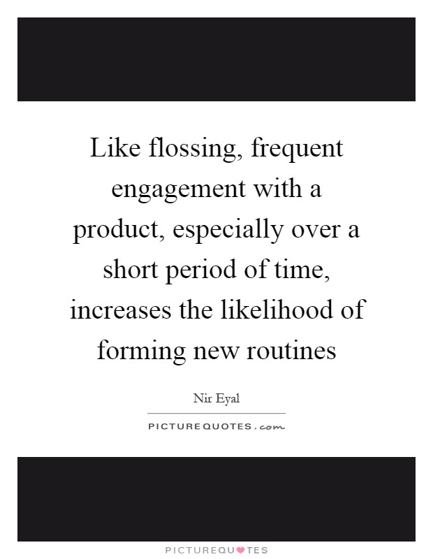 Like flossing, frequent engagement with a product, especially over a short period of time, increases the likelihood of forming new routines Picture Quote #1